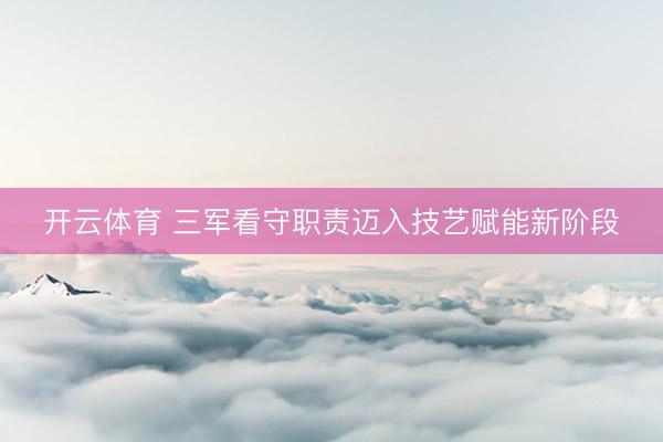 开云体育 三军看守职责迈入技艺赋能新阶段