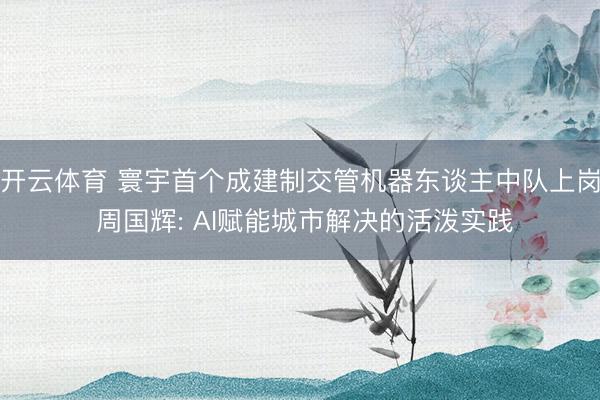 开云体育 寰宇首个成建制交管机器东谈主中队上岗 周国辉: AI赋能城市解决的活泼实践