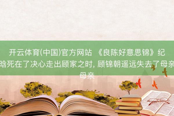 开云体育(中国)官方网站 《良陈好意思锦》纪晗死在了决心走出顾家之时， 顾锦朝遥远失去了母亲