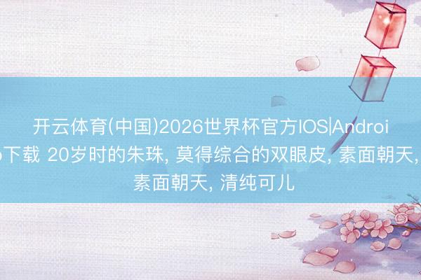开云体育(中国)2026世界杯官方IOS|Android手机app下载 20岁时的朱珠， 莫得综合的双眼皮，<a href=