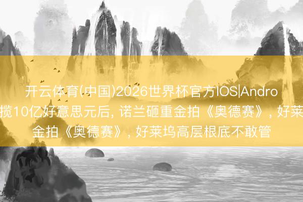 开云体育(中国)2026世界杯官方IOS|Android手机app下载 狂揽10亿好意思元后， 诺兰砸重金拍《奥德赛》， 好莱坞高层根底不敢管