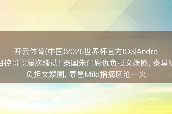 开云体育(中国)2026世界杯官方IOS|Android手机app下载 泪控哥哥屡次骚动! 泰国朱门恩仇负担文娱圈, 泰星Mild指摘区沦一火