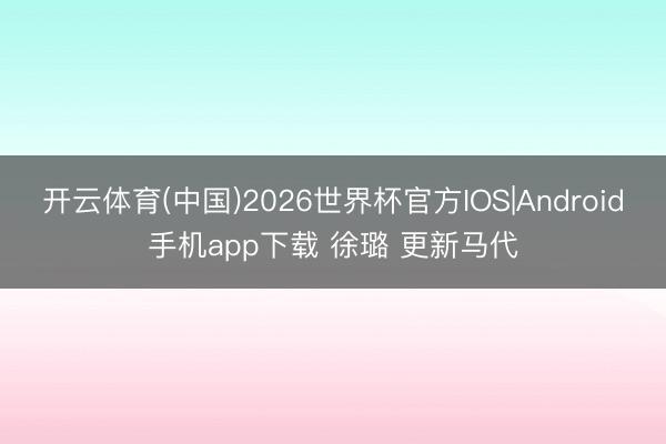 开云体育(中国)2026世界杯官方IOS|Android手机app下载 徐璐 更新马代