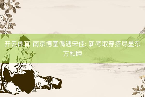 开云体育 南京德基偶遇宋佳: 新考取穿搭尽显东方和睦
