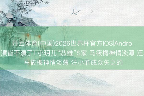 开云体育(中国)2026世界杯官方IOS|Android手机app下载 演皆不演了! 小玥儿“恭维”S家 马筱梅神情淡薄 汪小菲成众矢之的