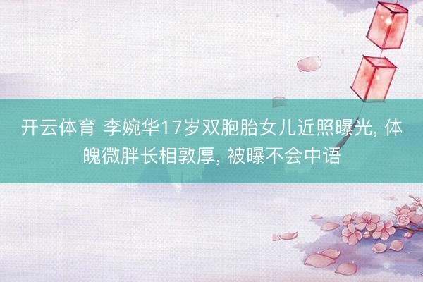 开云体育 李婉华17岁双胞胎女儿近照曝光， 体魄微胖长相敦厚， 被曝不会中语