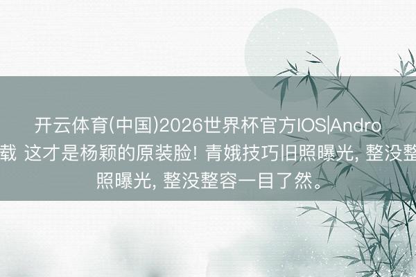 开云体育(中国)2026世界杯官方IOS|Android手机app下载 这才是杨颖的原装脸! 青娥技巧旧照曝光， 整没整容一目了然<a href=