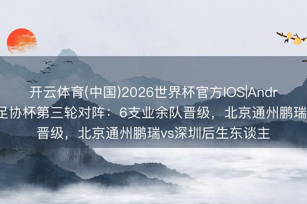 开云体育(中国)2026世界杯官方IOS|Android手机app下载 足协杯第三轮对阵：6支业余队晋级，北京通州鹏瑞vs深圳后生东谈主