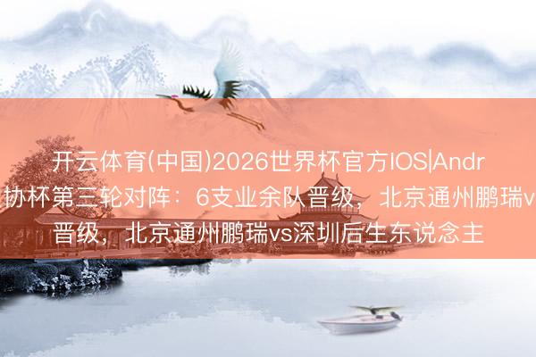 开云体育(中国)2026世界杯官方IOS|Android手机app下载 足协杯第三轮对阵：6支业余队晋级，北京通州鹏瑞vs深圳后生东说念主