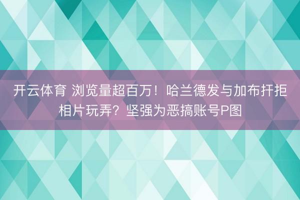 开云体育 浏览量超百万！哈兰德发与加布扞拒相片玩弄？坚强为恶搞账号P图