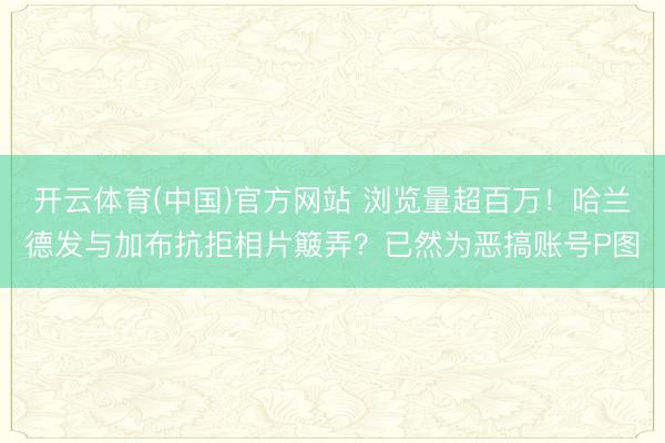 开云体育(中国)官方网站 浏览量超百万！哈兰德发与加布抗拒相片簸弄？已然为恶搞账号P图