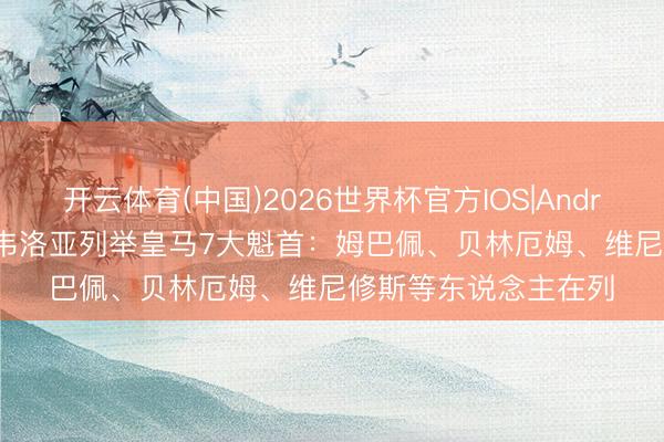 开云体育(中国)2026世界杯官方IOS|Android手机app下载 阿韦洛亚列举皇马7大魁首:姆巴佩、贝林厄姆、维尼修斯等东说念主在列