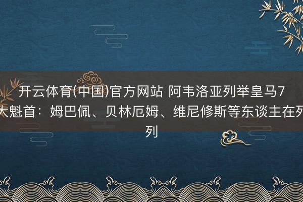 开云体育(中国)官方网站 阿韦洛亚列举皇马7大魁首：姆巴佩、贝林厄姆、维尼修斯等东谈主在列