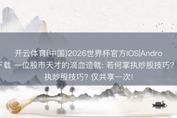 开云体育(中国)2026世界杯官方IOS|Android手机app下载 一位股市天才的滴血造就: 若何掌执炒股技巧? 仅共享一次!