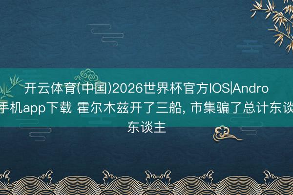 开云体育(中国)2026世界杯官方IOS|Android手机app下载 霍尔木兹开了三船， 市集骗了总计东谈主
