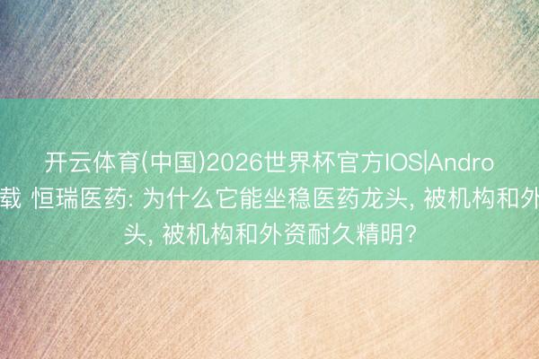开云体育(中国)2026世界杯官方IOS|Android手机app下载 恒瑞医药: 为什么它能坐稳医药龙头, 被机构和外资耐久精明?