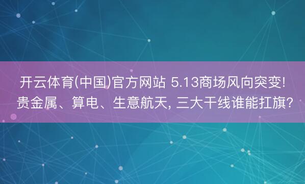 开云体育(中国)官方网站 5.13商场风向突变! 贵金属、算电、生意航天, 三大干线谁能扛旗?