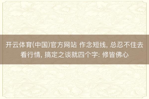 开云体育(中国)官方网站 作念短线， 总忍不住去看行情， 搞定之谈就四个字: 修皆佛心