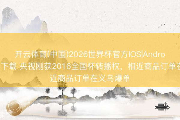 开云体育(中国)2026世界杯官方IOS|Android手机app下载 央视刚获2016全国杯转播权，相近商品订单在义乌爆单