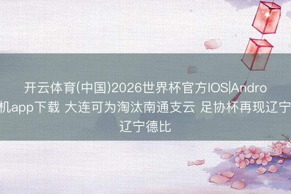 开云体育(中国)2026世界杯官方IOS|Android手机app下载 大连可为淘汰南通支云 足协杯再现辽宁德比