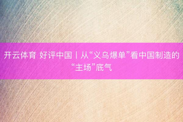 开云体育 好评中国丨从“义乌爆单”看中国制造的“主场”底气