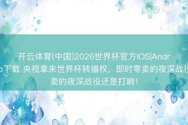 开云体育(中国)2026世界杯官方IOS|Android手机app下载 央视拿来世界杯转播权，即时零卖的夜深战役还是打响！