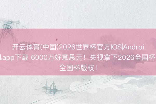 开云体育(中国)2026世界杯官方IOS|Android手机app下载 6000万好意思元！央视拿下2026全国杯版权！
