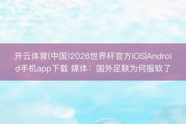 开云体育(中国)2026世界杯官方IOS|Android手机app下载 媒体：国外足联为何服软了