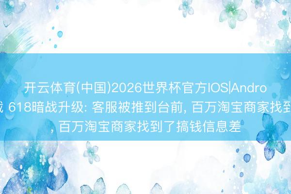 开云体育(中国)2026世界杯官方IOS|Android手机app下载 618暗战升级: 客服被推到台前, 百万淘宝商家找到了搞钱信息差