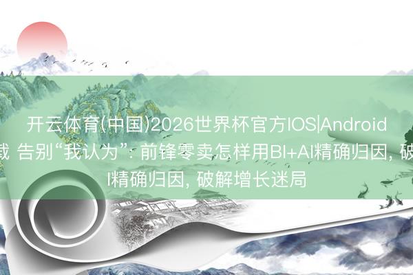 开云体育(中国)2026世界杯官方IOS|Android手机app下载 告别“我认为”: 前锋零卖怎样用BI+AI精确归因， 破解增长迷局