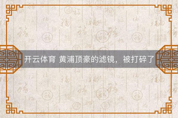 开云体育 黄浦顶豪的滤镜,被打碎了