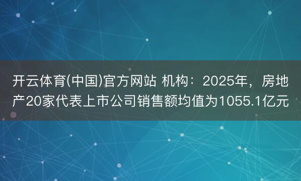 开云体育(中国)官方网站 机构：2025年，房地产20家代表上市公司销售额均值为1055.1亿元