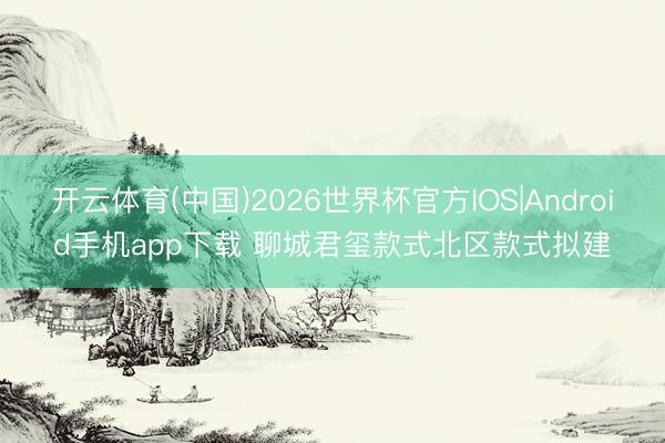 开云体育(中国)2026世界杯官方IOS|Android手机app下载 聊城君玺款式北区款式拟建