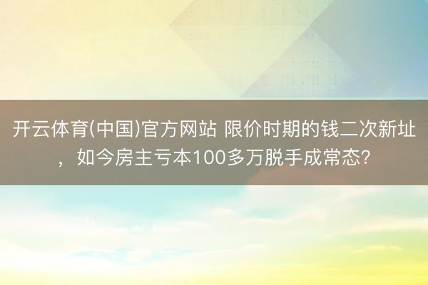 开云体育(中国)官方网站 限价时期的钱二次新址,如今房主亏本100多万脱手成常态?