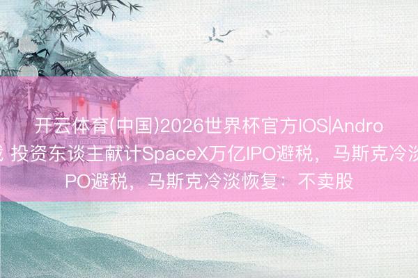 开云体育(中国)2026世界杯官方IOS|Android手机app下载 投资东谈主献计SpaceX万亿IPO避税，马斯克冷淡恢复：不卖股