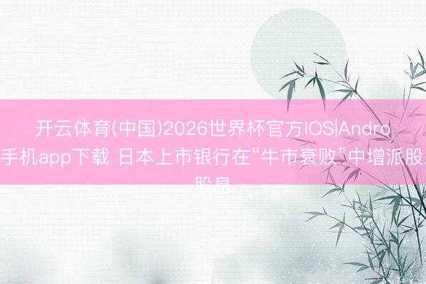 开云体育(中国)2026世界杯官方IOS|Android手机app下载 日本上市银行在“牛市衰败”中增派股息