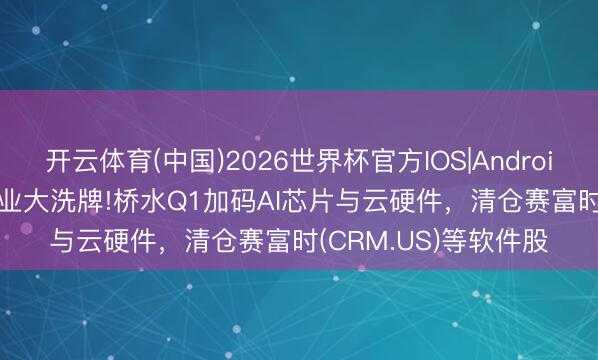 开云体育(中国)2026世界杯官方IOS|Android手机app下载 AI行业大洗牌!桥水Q1加码AI芯片与云硬件，清仓赛富时(CRM.US)等软件股