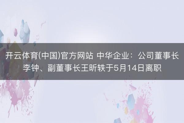 开云体育(中国)官方网站 中华企业:公司董事长李钟、副董事长王昕轶于5月14日离职