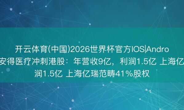 开云体育(中国)2026世界杯官方IOS|Android手机app下载 安得医疗冲刺港股:年营收9亿,利润1.5亿 上海亿瑞范畴41%股权