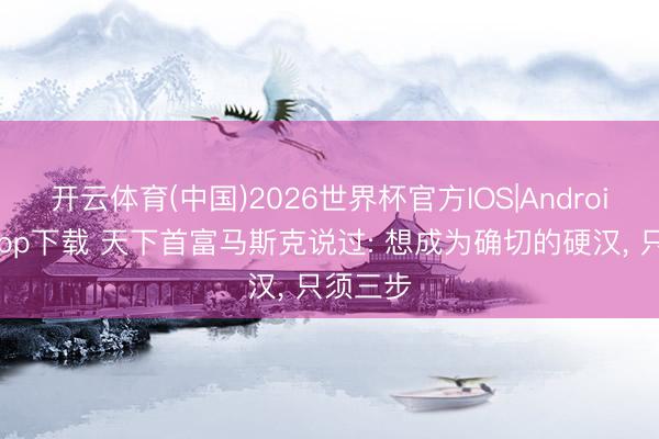 开云体育(中国)2026世界杯官方IOS|Android手机app下载 天下首富马斯克说过: 想成为确切的硬汉， 只须三步
