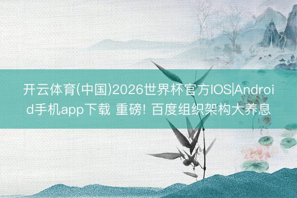 开云体育(中国)2026世界杯官方IOS|Android手机app下载 重磅! 百度组织架构大养息
