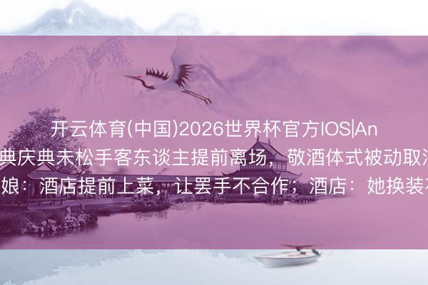 开云体育(中国)2026世界杯官方IOS|Android手机app下载 婚典庆典未松手客东谈主提前离场,敬酒体式被动取消,新娘:酒店提前上菜,让罢手不合作;酒店:她换装花46分钟,东谈主要走咱们也留不住