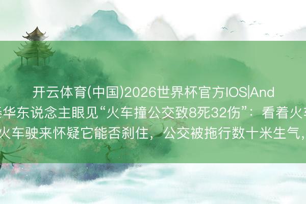 开云体育(中国)2026世界杯官方IOS|Android手机app下载 在泰华东说念主眼见“火车撞公交致8死32伤”：看着火车驶来怀疑它能否刹住，公交被拖行数十米生气，殃及多辆摩托车和私家车