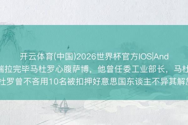 开云体育(中国)2026世界杯官方IOS|Android手机app下载 委内瑞拉完毕马杜罗心腹萨博,他曾任委工业部长,马杜罗曾不吝用10名被扣押好意思国东谈主不异其解放,本年1月被委代总统免职