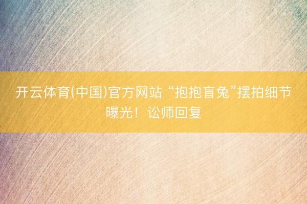 开云体育(中国)官方网站 “抱抱盲兔”摆拍细节曝光！讼师回复