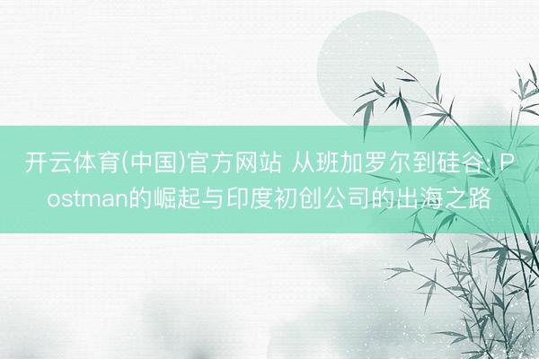 开云体育(中国)官方网站 从班加罗尔到硅谷: Postman的崛起与印度初创公司的出