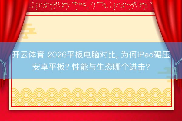 开云体育 2026平板电脑对比， 为何iPad碾压安卓平板? 性能与生态哪个进击?