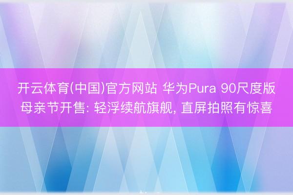 开云体育(中国)官方网站 华为Pura 90尺度版母亲节开售: 轻浮续航旗舰, 直屏
