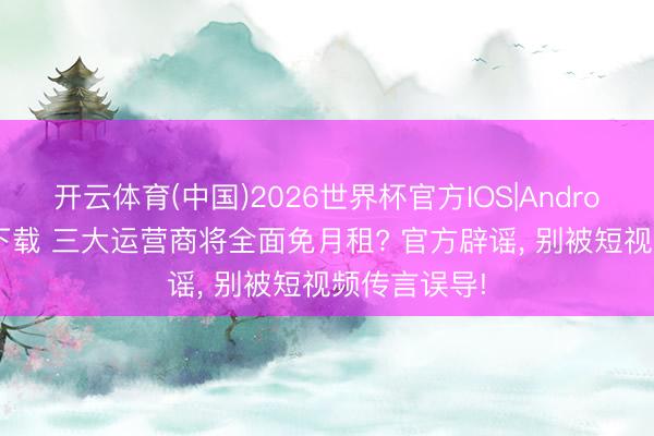 开云体育(中国)2026世界杯官方IOS|Android手机app下载 三大运营商将全面免月租? 官方辟谣, 别被短视频传言误导!
