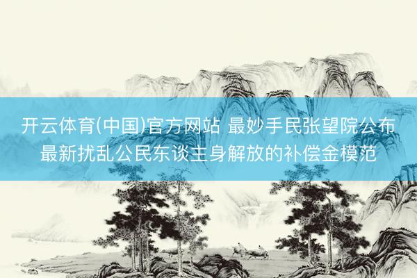 开云体育(中国)官方网站 最妙手民张望院公布最新扰乱公民东谈主身解放的补偿金模范